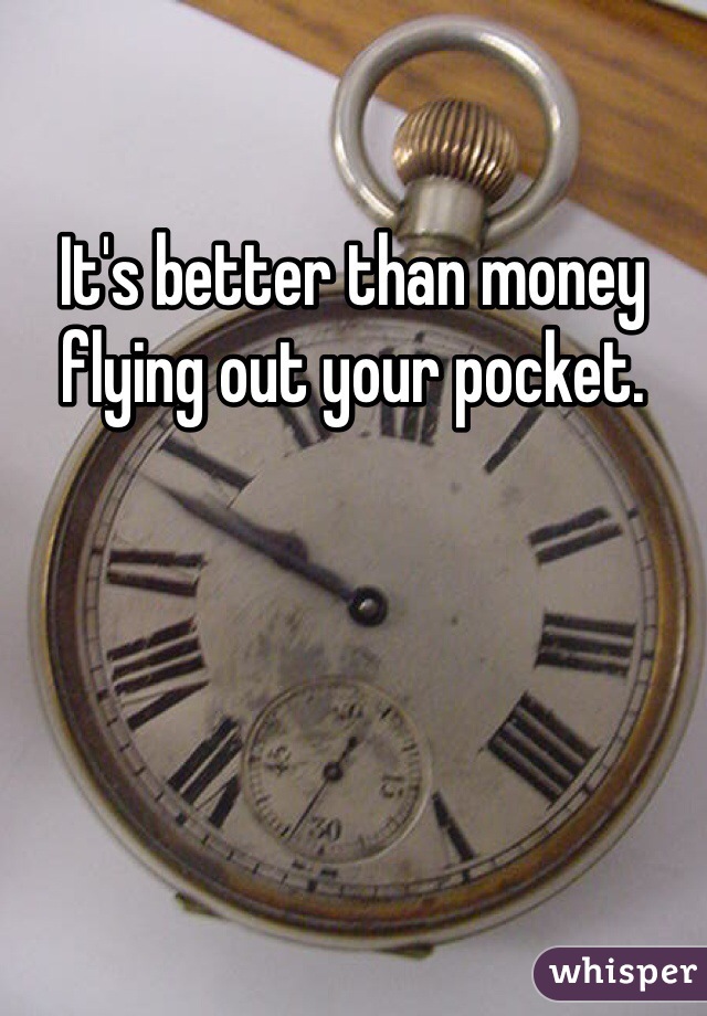 It's better than money flying out your pocket. 