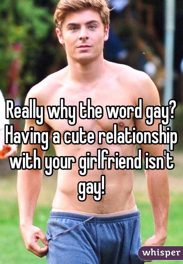 Really why the word gay?Having a cute relationship with your girlfriend isn't gay!