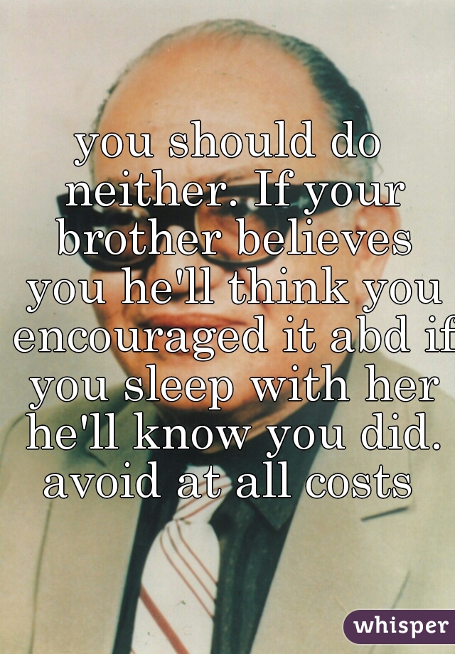 you should do neither. If your brother believes you he'll think you encouraged it abd if you sleep with her he'll know you did.
avoid at all costs
