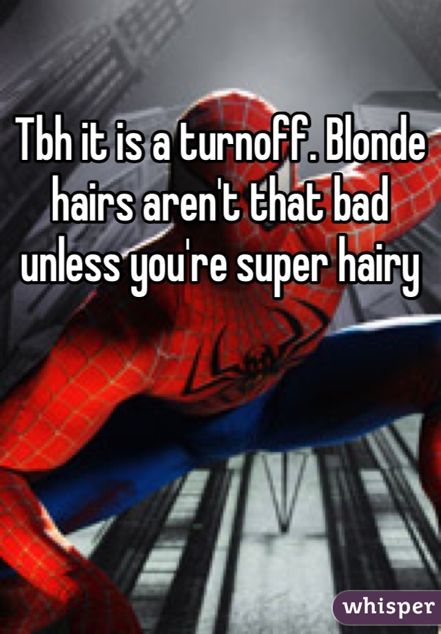 Tbh it is a turnoff. Blonde hairs aren't that bad unless you're super hairy