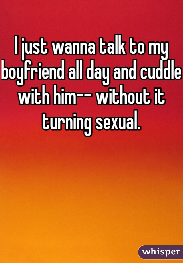 I just wanna talk to my boyfriend all day and cuddle with him-- without it turning sexual. 