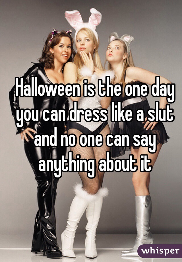 Halloween is the one day you can dress like a slut and no one can say anything about it 