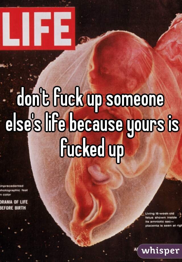 don't fuck up someone else's life because yours is fucked up