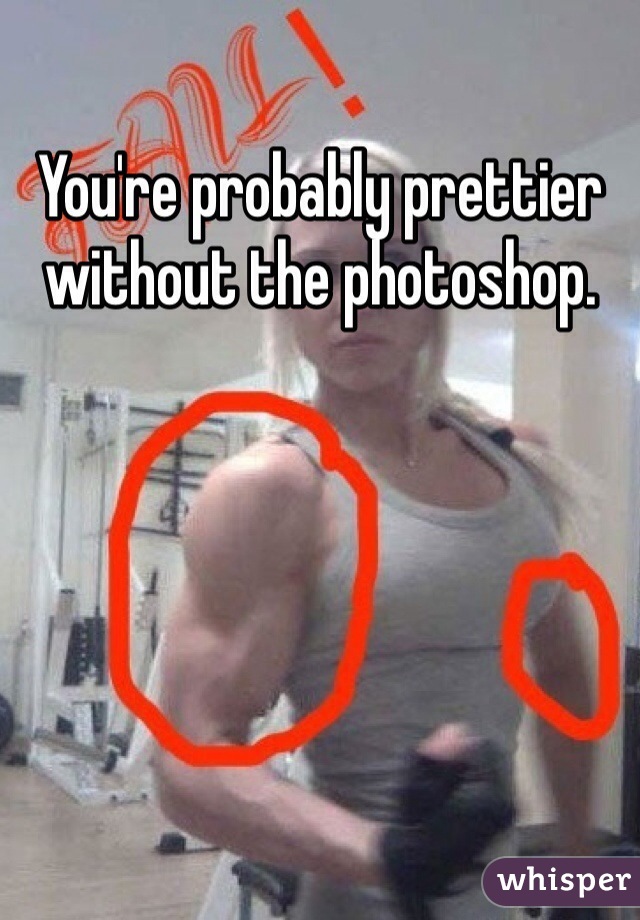 You're probably prettier without the photoshop. 