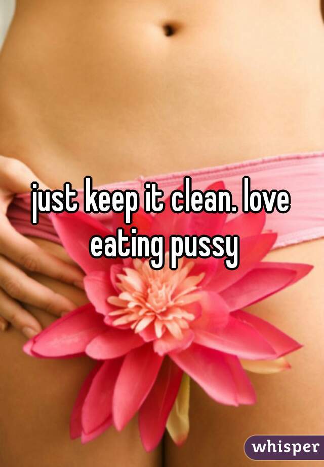 just keep it clean. love eating pussy
