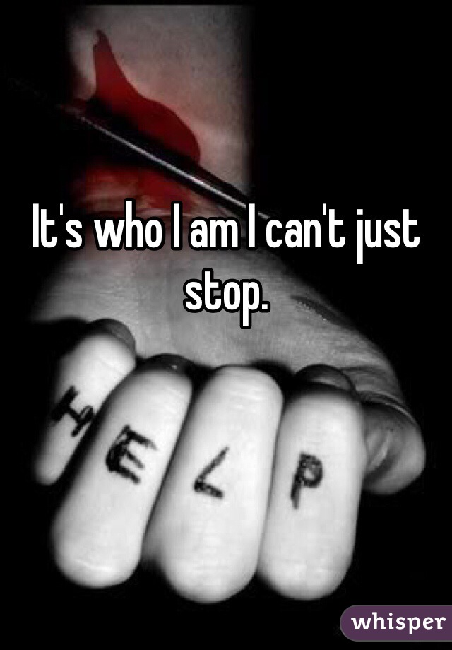 It's who I am I can't just stop. 
