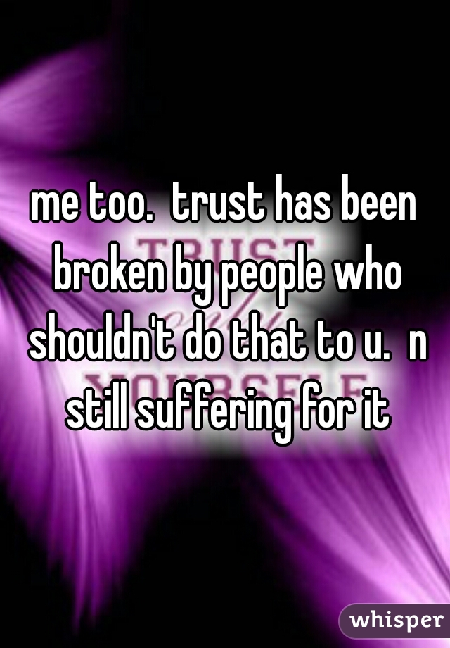 me too.  trust has been broken by people who shouldn't do that to u.  n still suffering for it