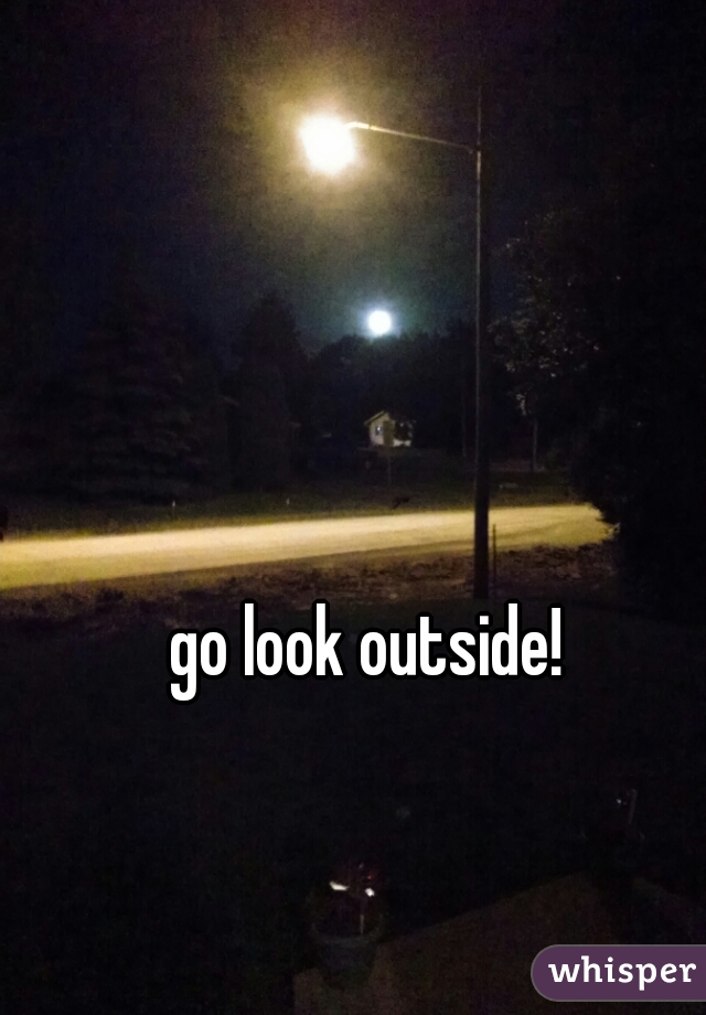 go look outside!