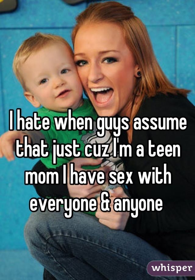 I hate when guys assume that just cuz I'm a teen mom I have sex with everyone & anyone 