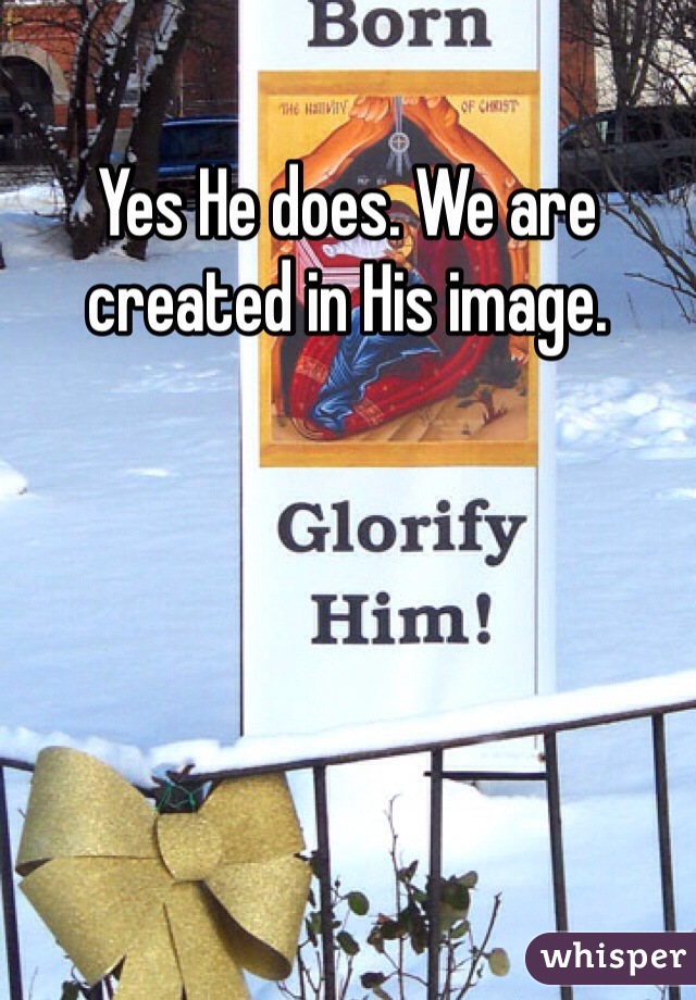 Yes He does. We are created in His image. 