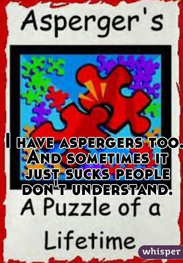 I have aspergers too. And sometimes it just sucks people don't understand.