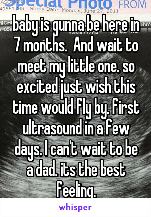 baby is gunna be here in 7 months.  And wait to meet my little one. so excited just wish this time would fly by. first ultrasound in a few days. I can't wait to be a dad. its the best feeling.