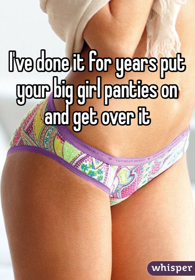 I've done it for years put your big girl panties on and get over it