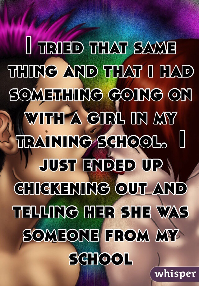 I tried that same thing and that i had something going on with a girl in my training school.  I just ended up chickening out and telling her she was someone from my school 