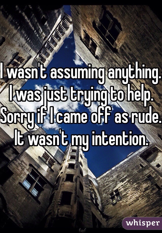 I wasn't assuming anything. I was just trying to help. Sorry if I came off as rude. It wasn't my intention.