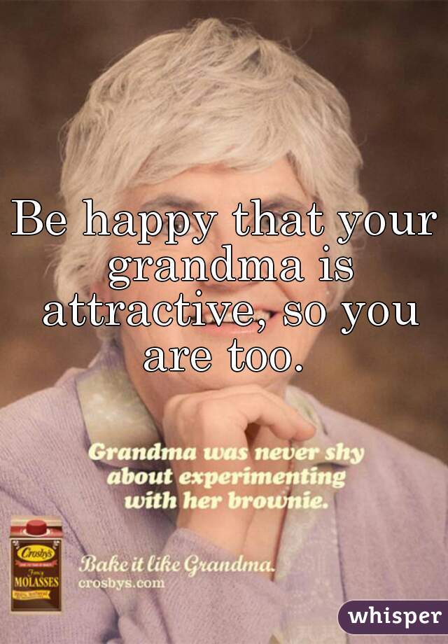 Be happy that your grandma is attractive, so you are too. 