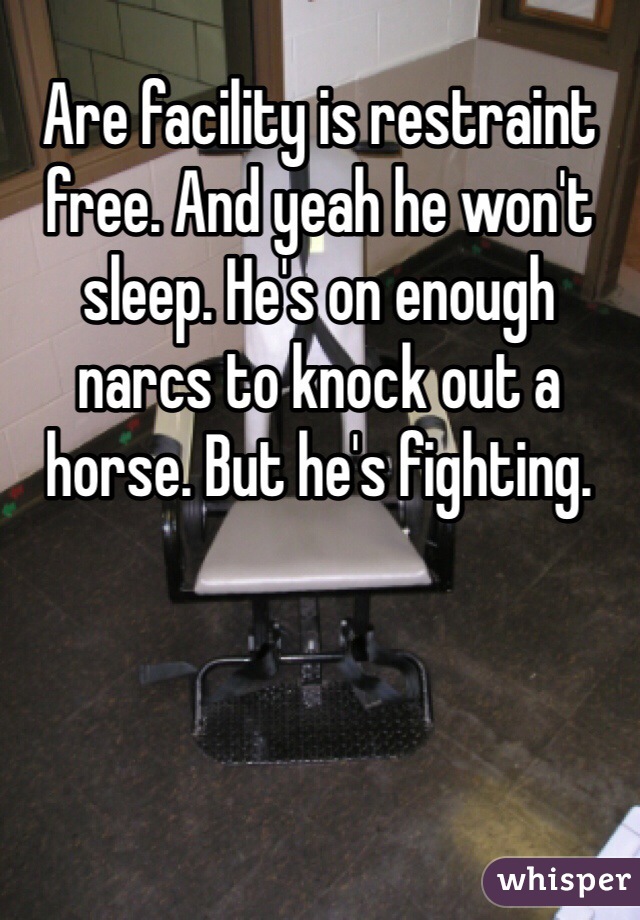 Are facility is restraint free. And yeah he won't sleep. He's on enough narcs to knock out a horse. But he's fighting. 