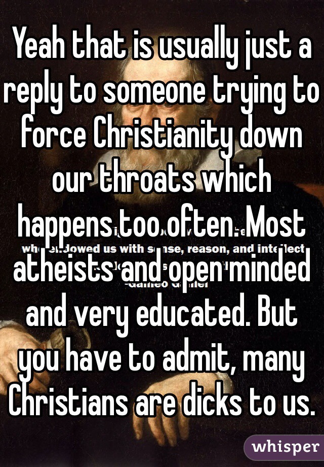 Yeah that is usually just a reply to someone trying to force Christianity down our throats which happens too often. Most atheists and open minded and very educated. But you have to admit, many Christians are dicks to us.
