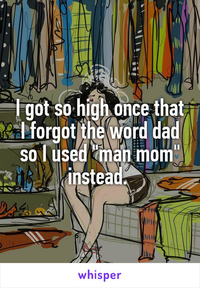 I got so high once that I forgot the word dad so I used "man mom" instead. 