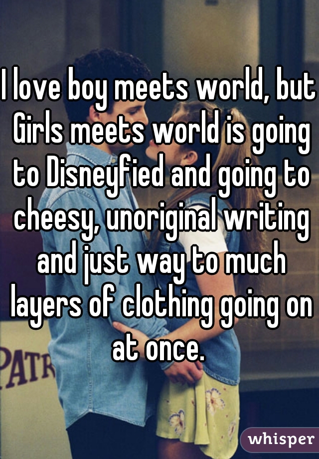 I love boy meets world, but Girls meets world is going to Disneyfied and going to cheesy, unoriginal writing and just way to much layers of clothing going on at once. 