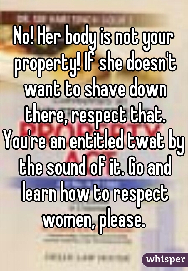 No! Her body is not your property! If she doesn't want to shave down there, respect that.
You're an entitled twat by the sound of it. Go and learn how to respect women, please. 