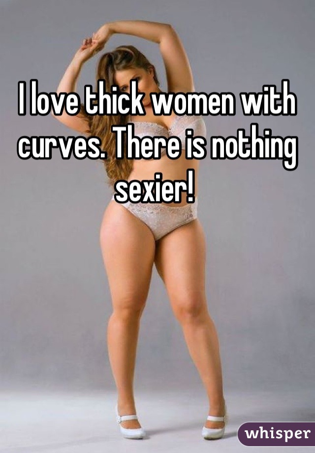 I love thick women with curves. There is nothing sexier! 
