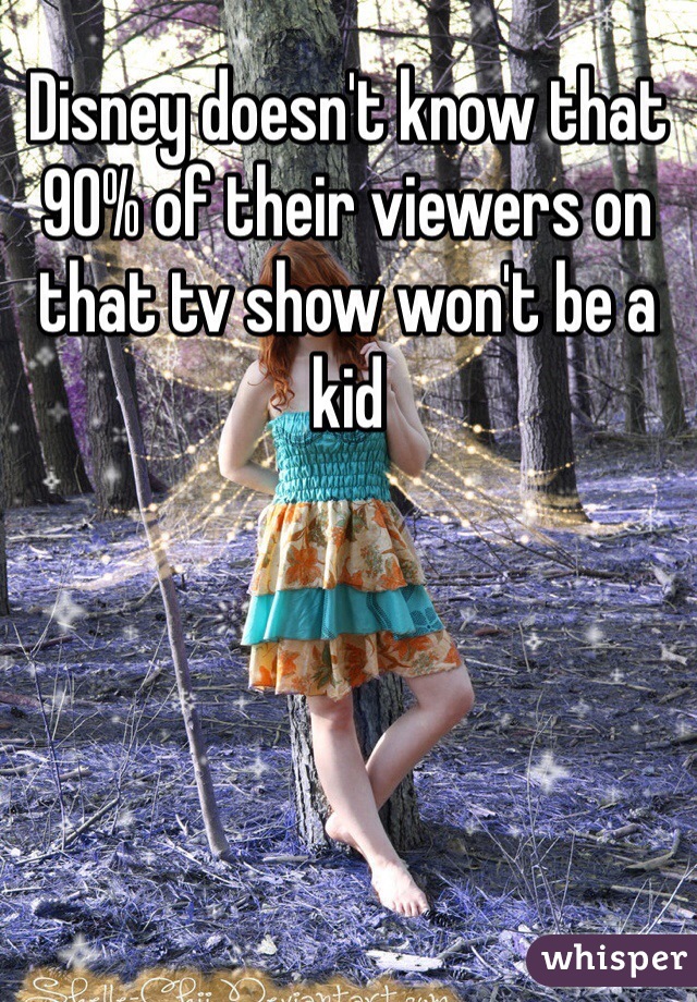 Disney doesn't know that 90% of their viewers on that tv show won't be a kid