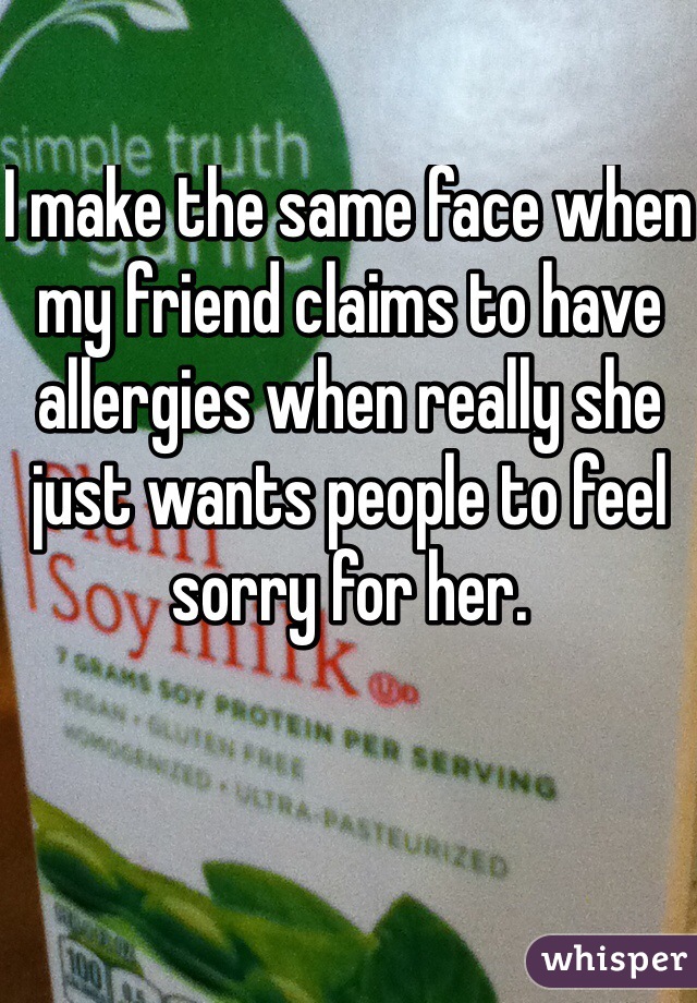 I make the same face when my friend claims to have allergies when really she just wants people to feel sorry for her. 