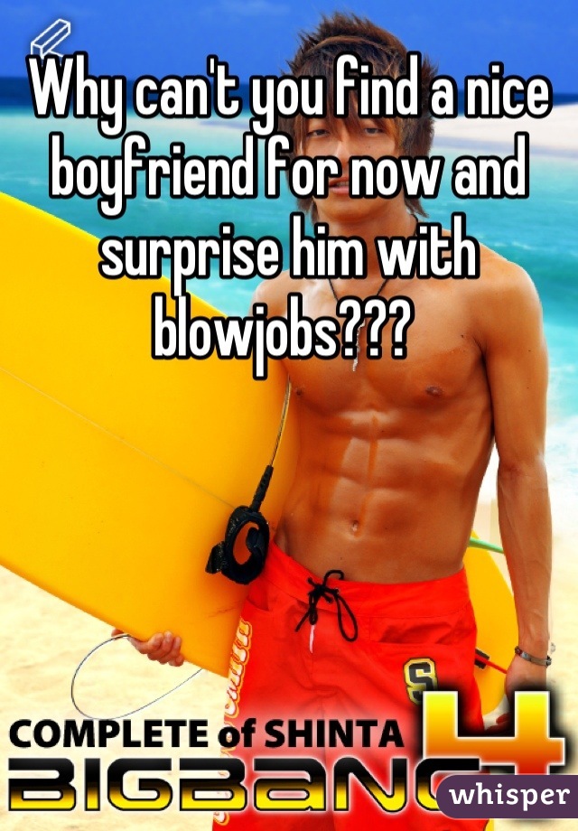 Why can't you find a nice boyfriend for now and surprise him with blowjobs??? 