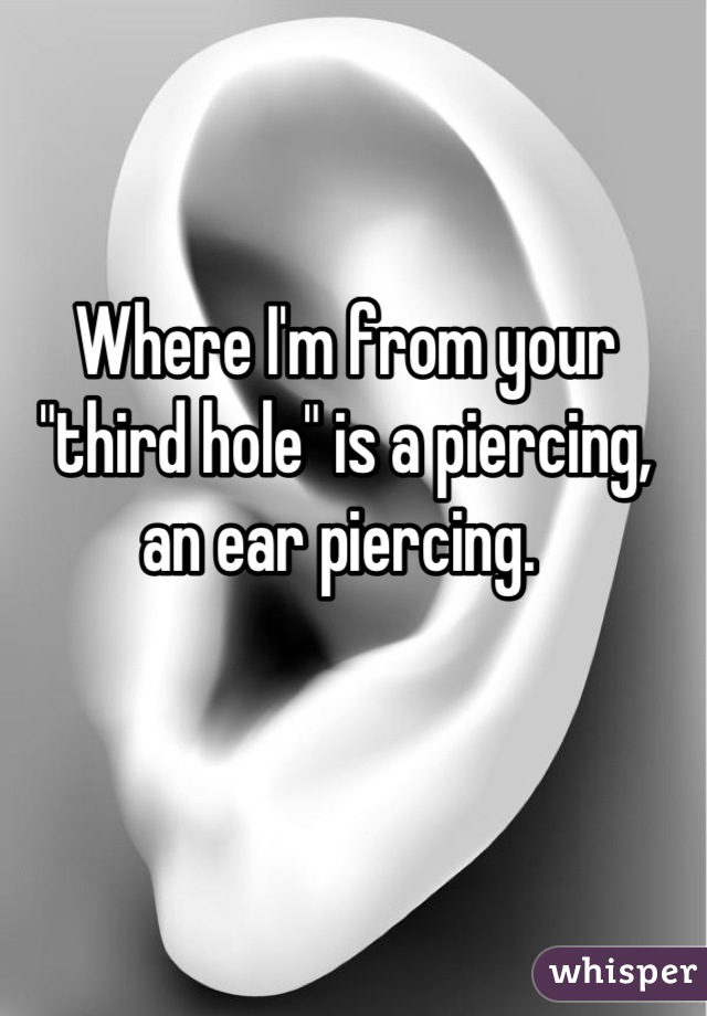 Where I'm from your "third hole" is a piercing, an ear piercing. 