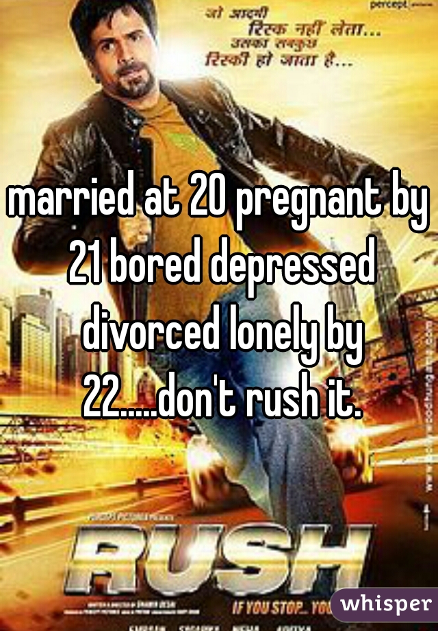 married at 20 pregnant by 21 bored depressed divorced lonely by 22.....don't rush it.