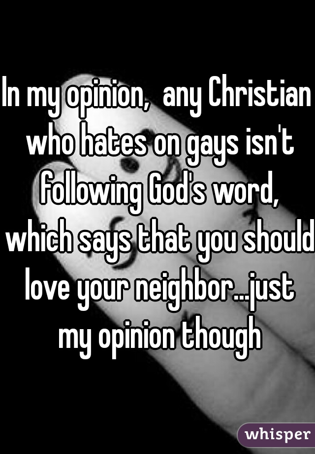 In my opinion,  any Christian who hates on gays isn't following God's word, which says that you should love your neighbor...just my opinion though