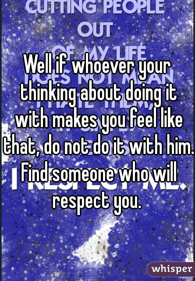 Well if whoever your thinking about doing it with makes you feel like that, do not do it with him. Find someone who will respect you. 