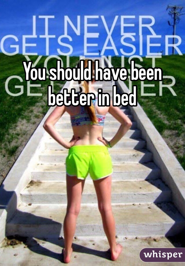 You should have been better in bed