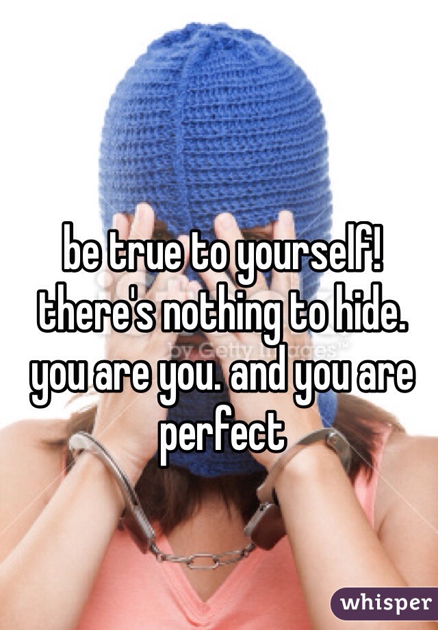 be true to yourself! there's nothing to hide. you are you. and you are perfect