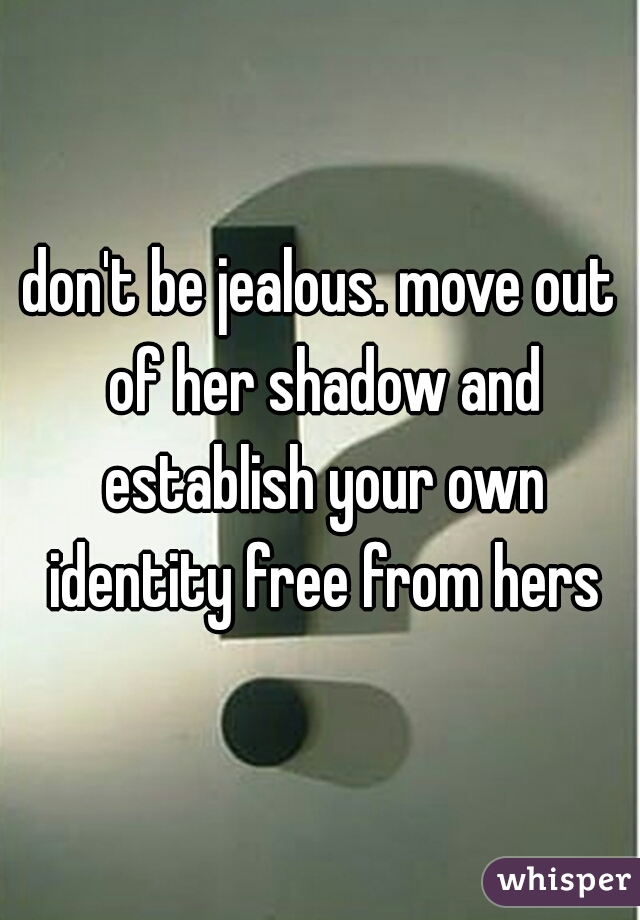 don't be jealous. move out of her shadow and establish your own identity free from hers
