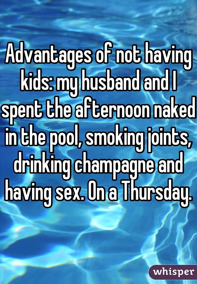 Advantages of not having kids: my husband and I spent the afternoon naked in the pool, smoking joints, drinking champagne and having sex. On a Thursday.