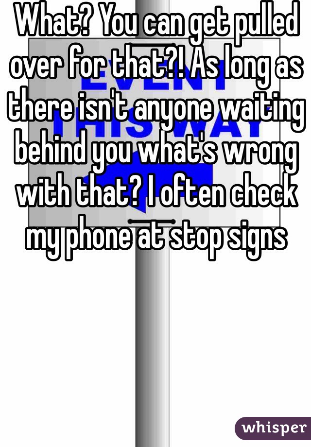 What? You can get pulled over for that?! As long as there isn't anyone waiting behind you what's wrong with that? I often check my phone at stop signs
