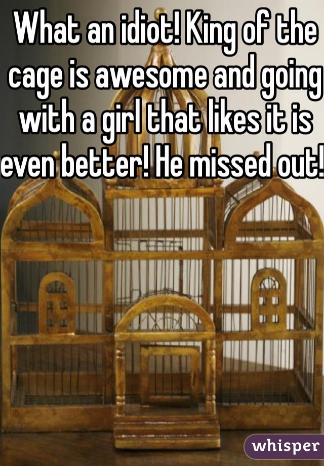 What an idiot! King of the cage is awesome and going with a girl that likes it is even better! He missed out! 