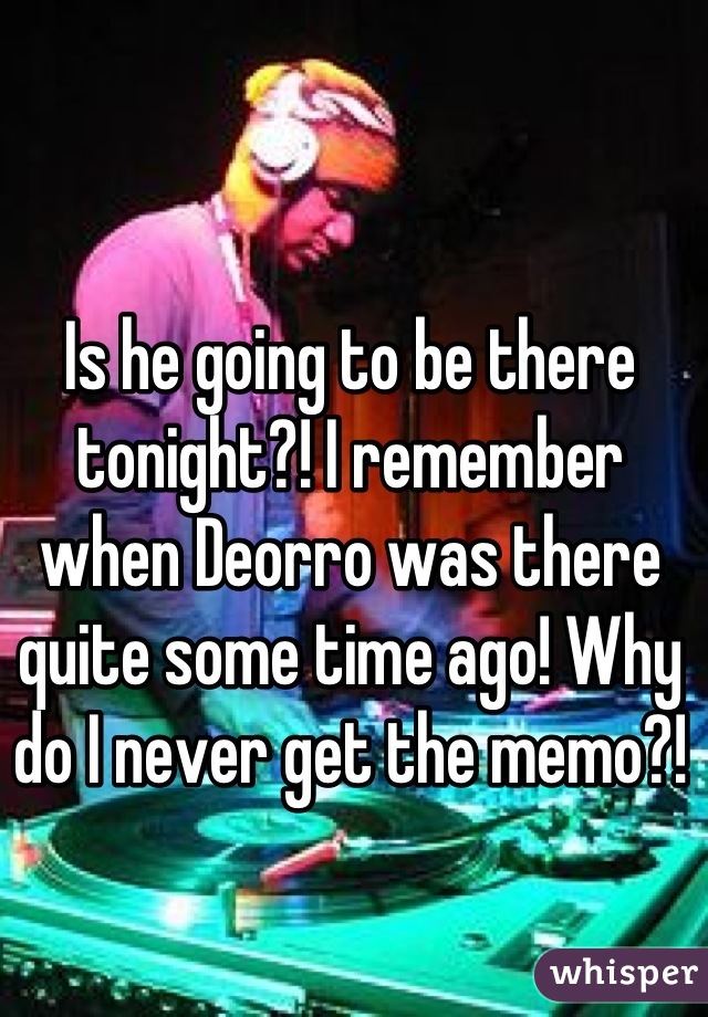 Is he going to be there tonight?! I remember when Deorro was there quite some time ago! Why do I never get the memo?!