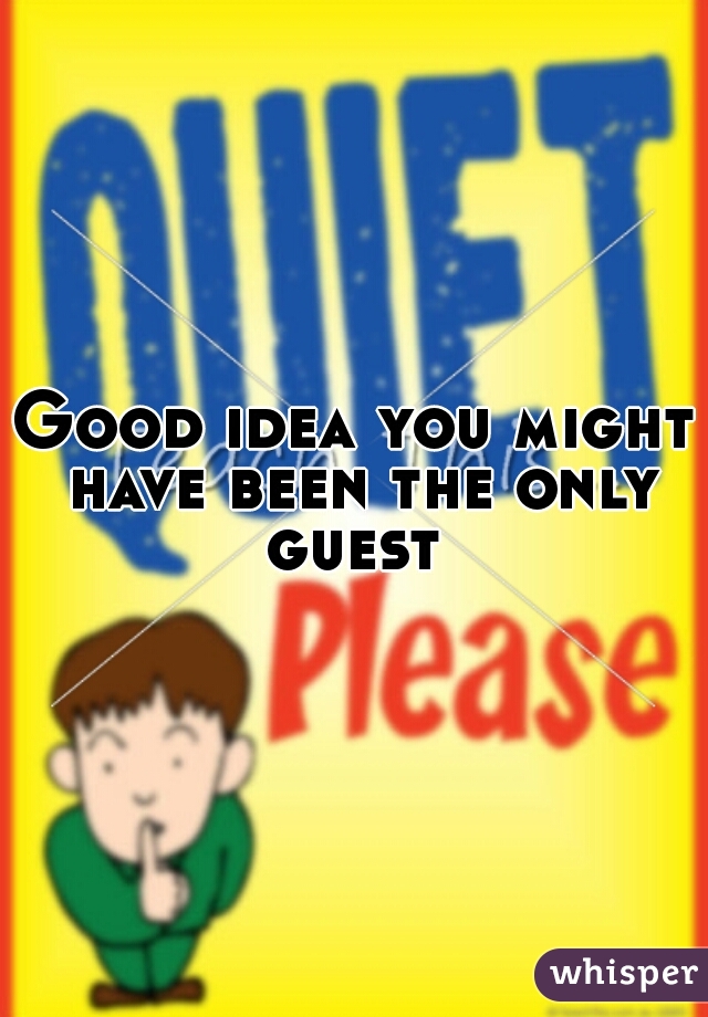 Good idea you might have been the only guest 