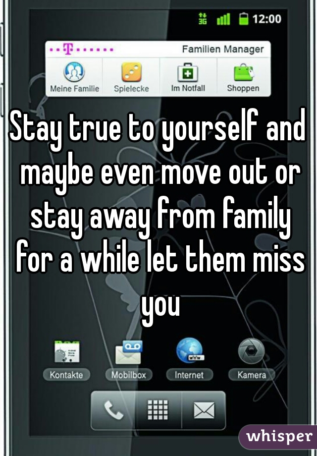 Stay true to yourself and maybe even move out or stay away from family for a while let them miss you