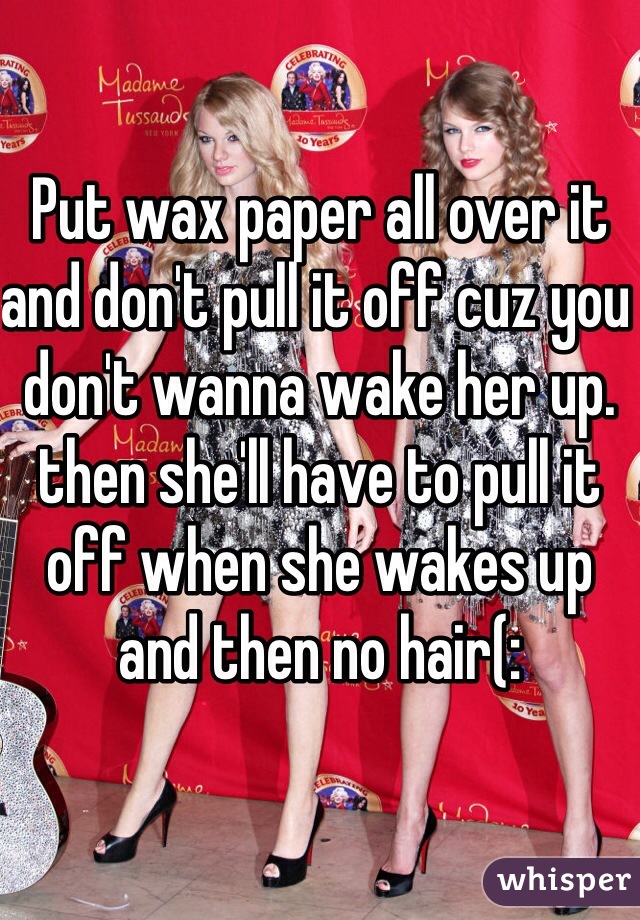 Put wax paper all over it and don't pull it off cuz you don't wanna wake her up. then she'll have to pull it off when she wakes up and then no hair(: