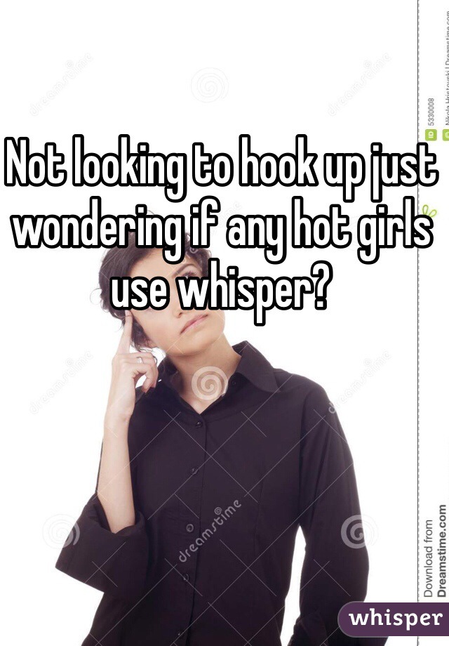 Not looking to hook up just wondering if any hot girls use whisper? 