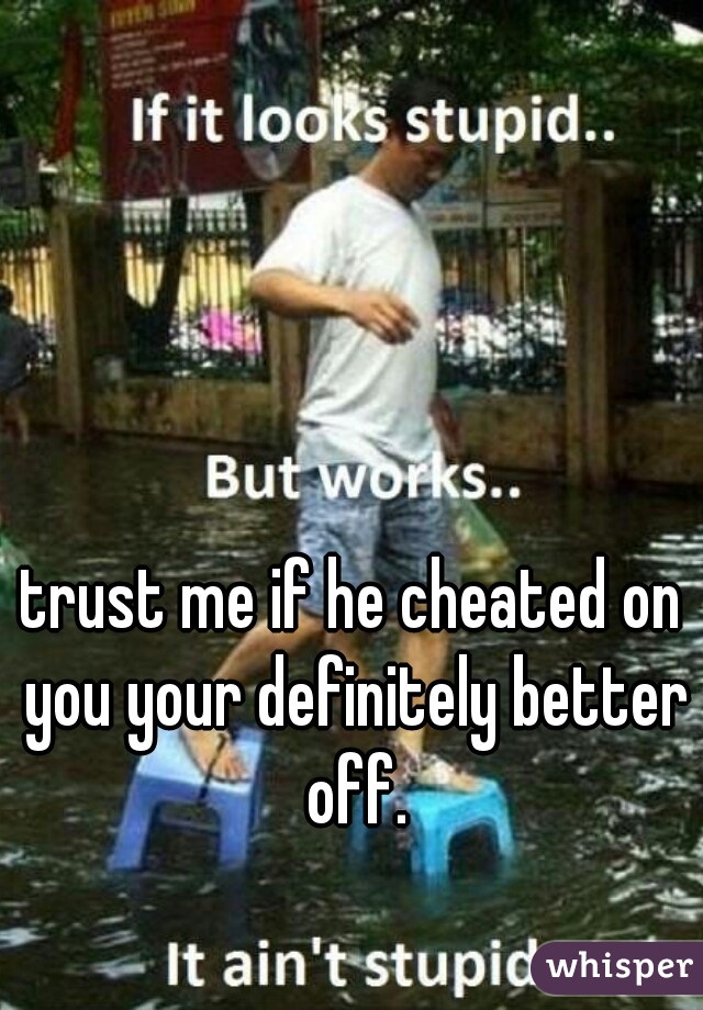 trust me if he cheated on you your definitely better off.
