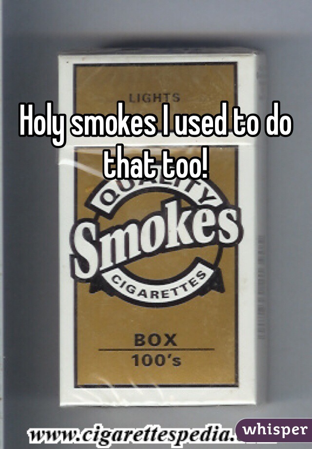 Holy smokes I used to do that too! 
