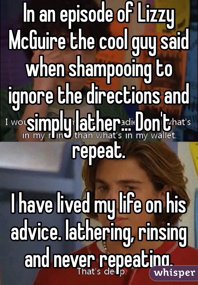 In an episode of Lizzy McGuire the cool guy said when shampooing to ignore the directions and simply lather... Don't repeat. 

I have lived my life on his advice. lathering, rinsing and never repeating. 
