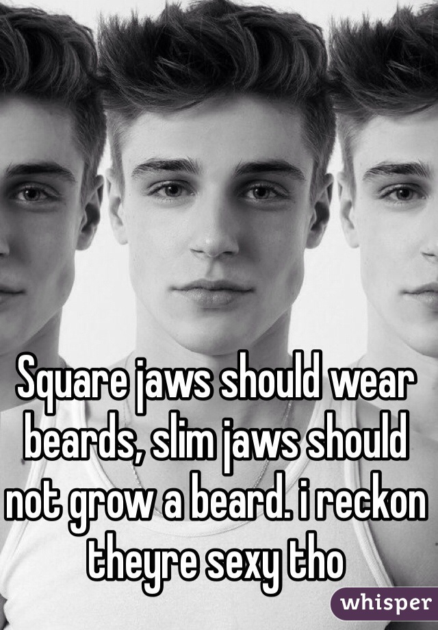 Square jaws should wear beards, slim jaws should not grow a beard. i reckon theyre sexy tho