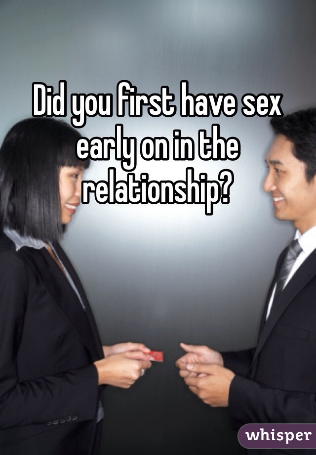 Did you first have sex early on in the relationship?
