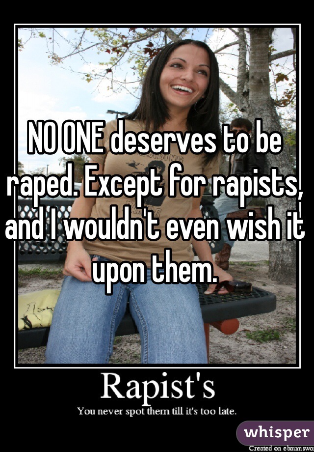 NO ONE deserves to be raped. Except for rapists, and I wouldn't even wish it upon them.